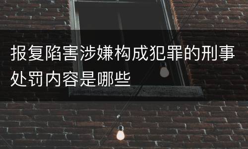 报复陷害涉嫌构成犯罪的刑事处罚内容是哪些