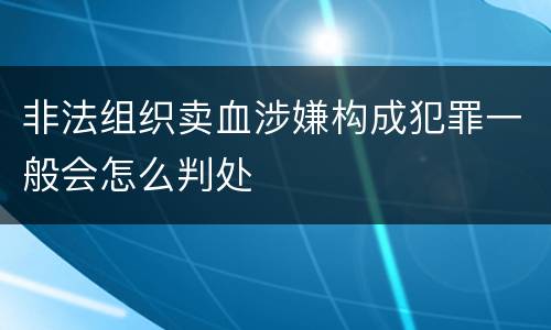 非法组织卖血涉嫌构成犯罪一般会怎么判处