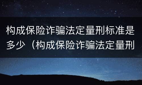 构成保险诈骗法定量刑标准是多少（构成保险诈骗法定量刑标准是多少年）