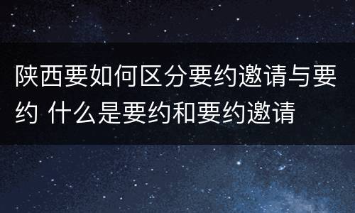 陕西要如何区分要约邀请与要约 什么是要约和要约邀请