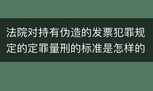 法院对持有伪造的发票犯罪规定的定罪量刑的标准是怎样的