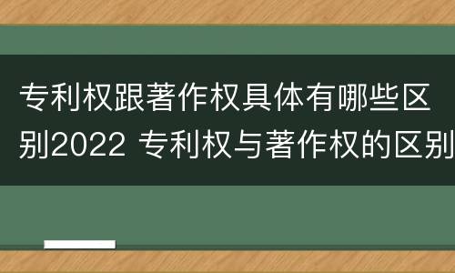 专利权跟著作权具体有哪些区别2022 专利权与著作权的区别