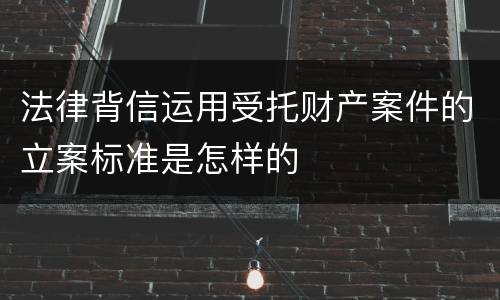 法律背信运用受托财产案件的立案标准是怎样的