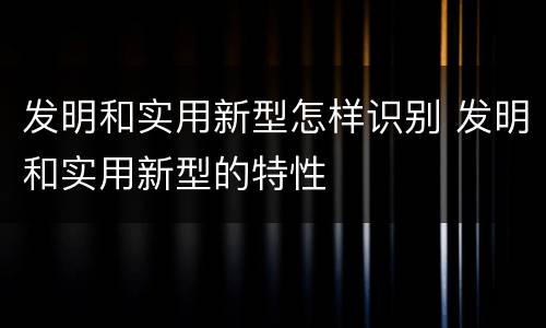 发明和实用新型怎样识别 发明和实用新型的特性