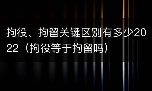 拘役、拘留关键区别有多少2022（拘役等于拘留吗）