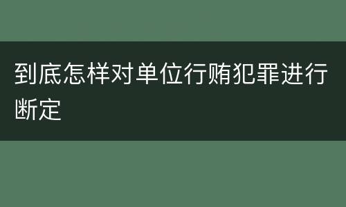 到底怎样对单位行贿犯罪进行断定