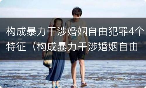 构成暴力干涉婚姻自由犯罪4个特征（构成暴力干涉婚姻自由犯罪4个特征包括）