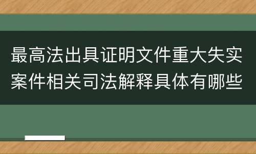 最高法出具证明文件重大失实案件相关司法解释具体有哪些主要内容