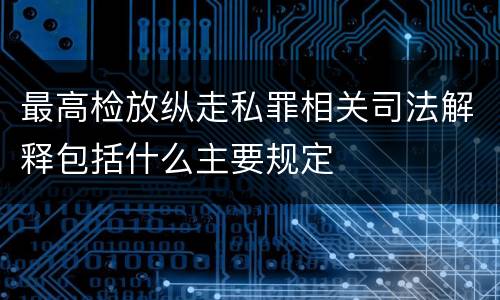 最高检放纵走私罪相关司法解释包括什么主要规定