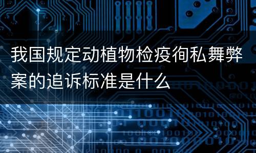 我国规定动植物检疫徇私舞弊案的追诉标准是什么
