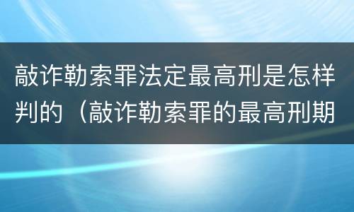 敲诈勒索罪法定最高刑是怎样判的（敲诈勒索罪的最高刑期是多少）
