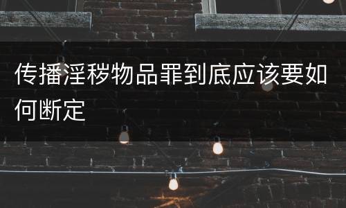 传播淫秽物品罪到底应该要如何断定