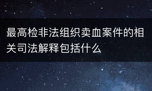 最高检非法组织卖血案件的相关司法解释包括什么