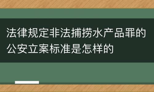 法律规定非法捕捞水产品罪的公安立案标准是怎样的
