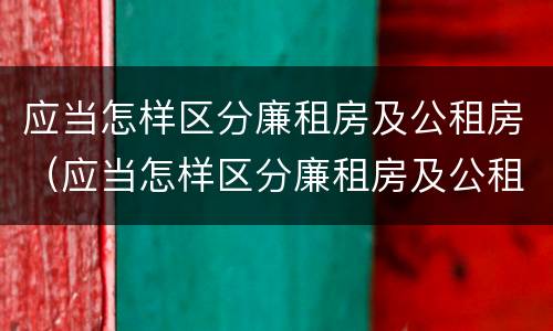 应当怎样区分廉租房及公租房（应当怎样区分廉租房及公租房的标准）