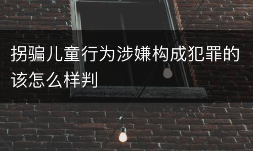 拐骗儿童行为涉嫌构成犯罪的该怎么样判