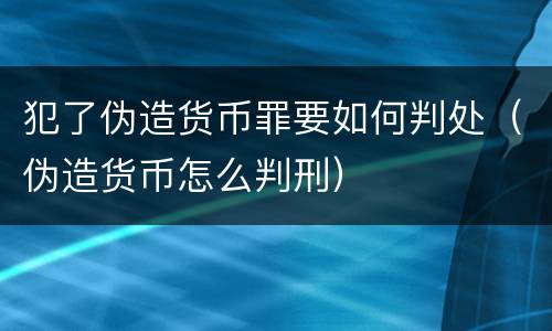 犯了伪造货币罪要如何判处（伪造货币怎么判刑）
