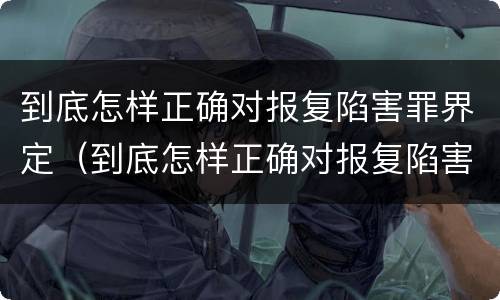 到底怎样正确对报复陷害罪界定（到底怎样正确对报复陷害罪界定呢）