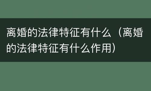 离婚的法律特征有什么（离婚的法律特征有什么作用）