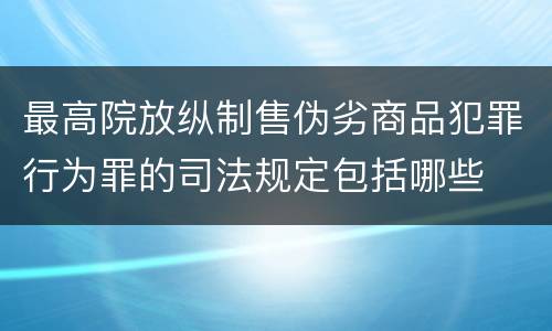 最高院放纵制售伪劣商品犯罪行为罪的司法规定包括哪些