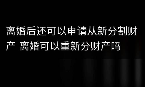 离婚后还可以申请从新分割财产 离婚可以重新分财产吗