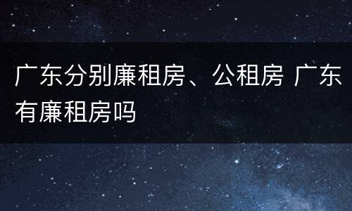 广东分别廉租房、公租房 广东有廉租房吗