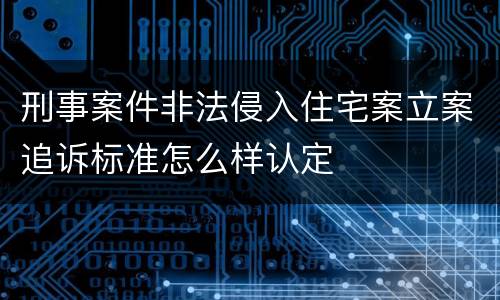 刑事案件非法侵入住宅案立案追诉标准怎么样认定
