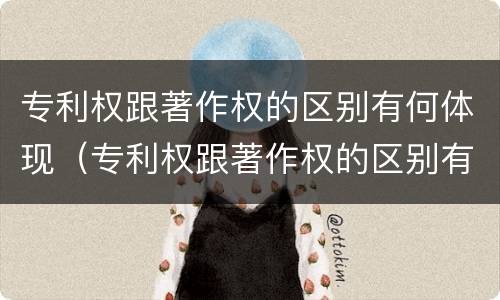 专利权跟著作权的区别有何体现（专利权跟著作权的区别有何体现在哪里）