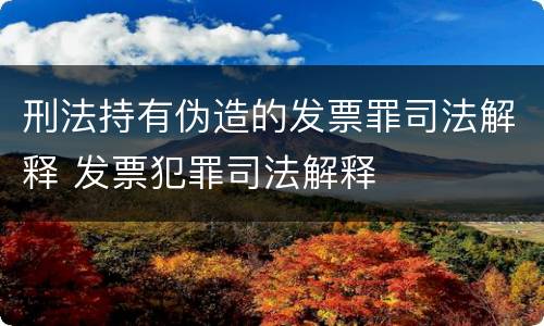 刑法持有伪造的发票罪司法解释 发票犯罪司法解释