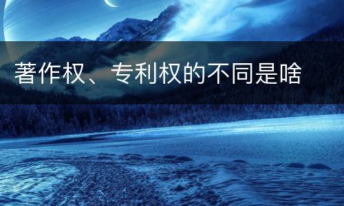 著作权、专利权的不同是啥