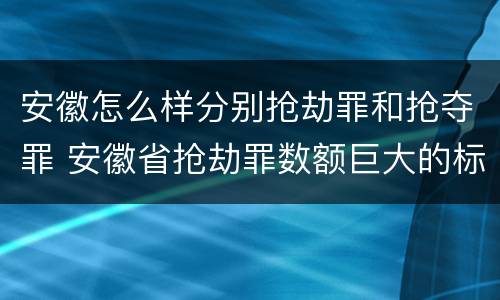 安徽怎么样分别抢劫罪和抢夺罪 安徽省抢劫罪数额巨大的标准