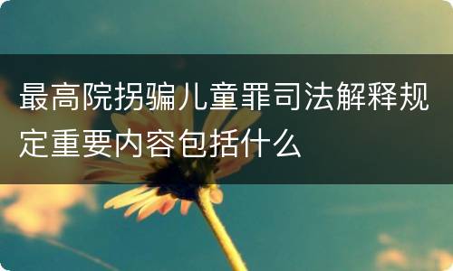 最高院拐骗儿童罪司法解释规定重要内容包括什么