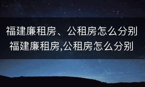 福建廉租房、公租房怎么分别 福建廉租房,公租房怎么分别摇号