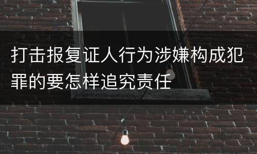 打击报复证人行为涉嫌构成犯罪的要怎样追究责任