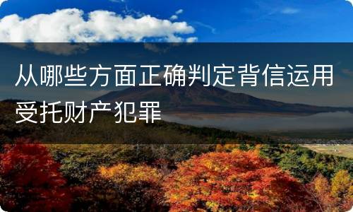 从哪些方面正确判定背信运用受托财产犯罪