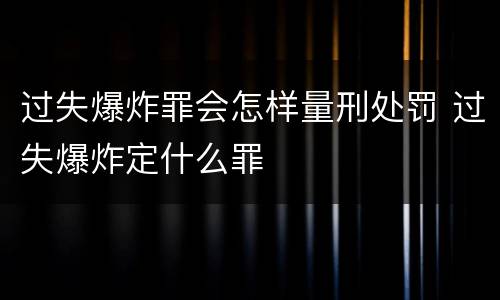 过失爆炸罪会怎样量刑处罚 过失爆炸定什么罪