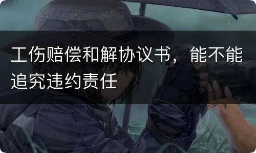 工伤赔偿和解协议书，能不能追究违约责任