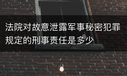 法院对故意泄露军事秘密犯罪规定的刑事责任是多少