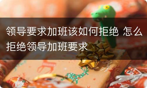 领导要求加班该如何拒绝 怎么拒绝领导加班要求