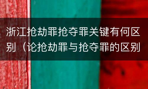 浙江抢劫罪抢夺罪关键有何区别（论抢劫罪与抢夺罪的区别）