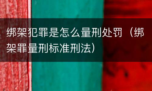 绑架犯罪是怎么量刑处罚（绑架罪量刑标准刑法）