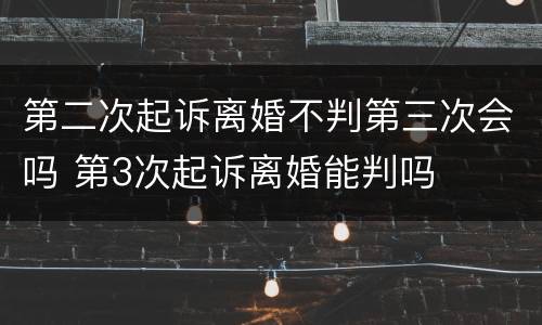 第二次起诉离婚不判第三次会吗 第3次起诉离婚能判吗