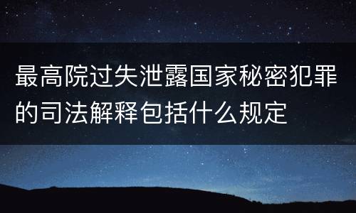 最高院过失泄露国家秘密犯罪的司法解释包括什么规定