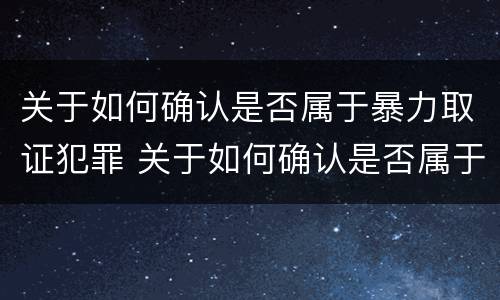 关于如何确认是否属于暴力取证犯罪 关于如何确认是否属于暴力取证犯罪的规定