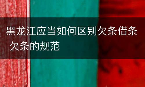 黑龙江应当如何区别欠条借条 欠条的规范