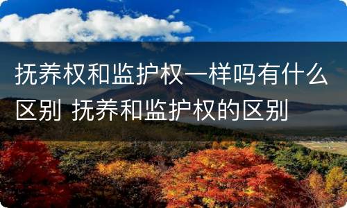 抚养权和监护权一样吗有什么区别 抚养和监护权的区别