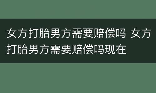女方打胎男方需要赔偿吗 女方打胎男方需要赔偿吗现在