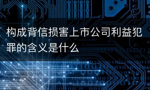 构成背信损害上市公司利益犯罪的含义是什么