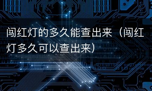 闯红灯的多久能查出来（闯红灯多久可以查出来）