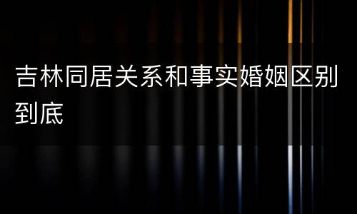 吉林同居关系和事实婚姻区别到底